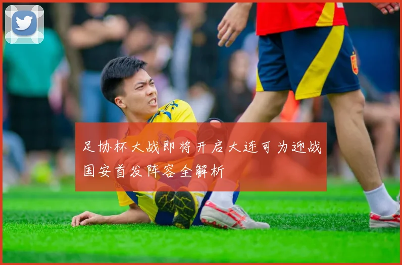 足协杯大战即将开启大连可为迎战国安首发阵容全解析