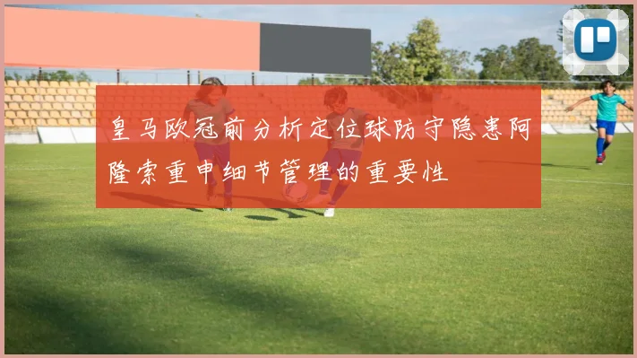 皇马欧冠前分析定位球防守隐患阿隆索重申细节管理的重要性