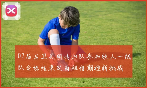 07届后卫吴明屿归队参加铁人一线队合练结束定南租借期迎新挑战