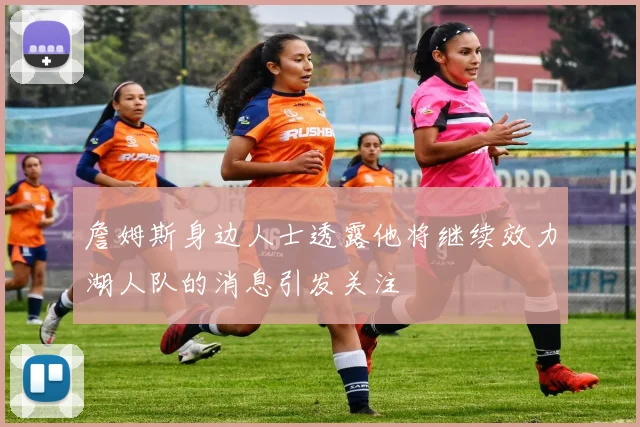 詹姆斯身边人士透露他将继续效力湖人队的消息引发关注