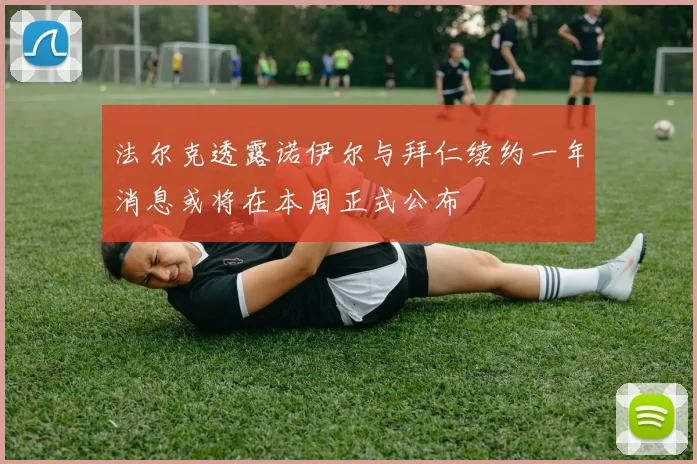 法尔克透露诺伊尔与拜仁续约一年消息或将在本周正式公布
