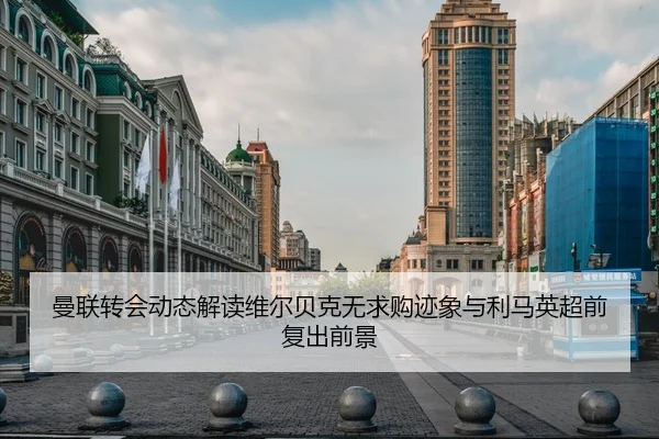 曼联转会动态解读维尔贝克无求购迹象与利马英超前复出前景